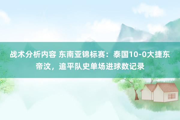 战术分析内容 东南亚锦标赛：泰国10-0大捷东帝汶，追平队史单场进球数记录