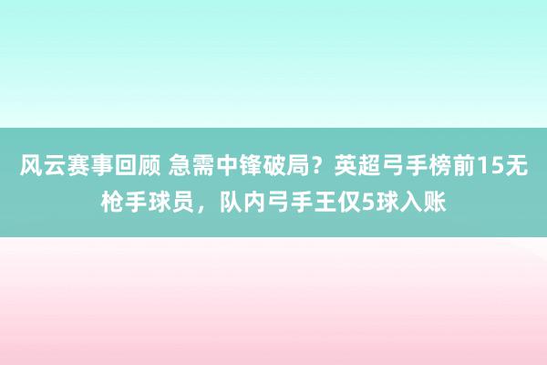 风云赛事回顾 急需中锋破局？英超弓手榜前15无枪手球员，队内弓手王仅5球入账