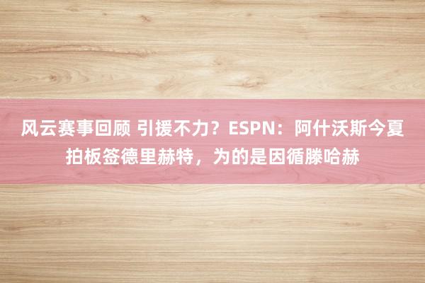 风云赛事回顾 引援不力？ESPN：阿什沃斯今夏拍板签德里赫特，为的是因循滕哈赫