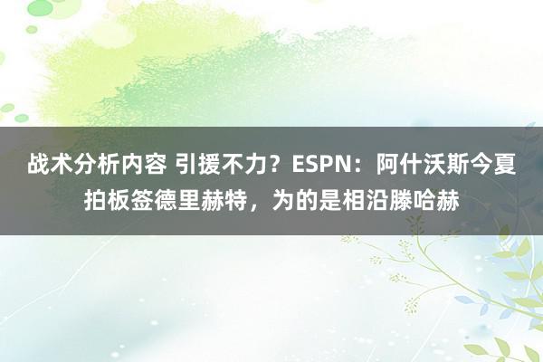 战术分析内容 引援不力？ESPN：阿什沃斯今夏拍板签德里赫特，为的是相沿滕哈赫