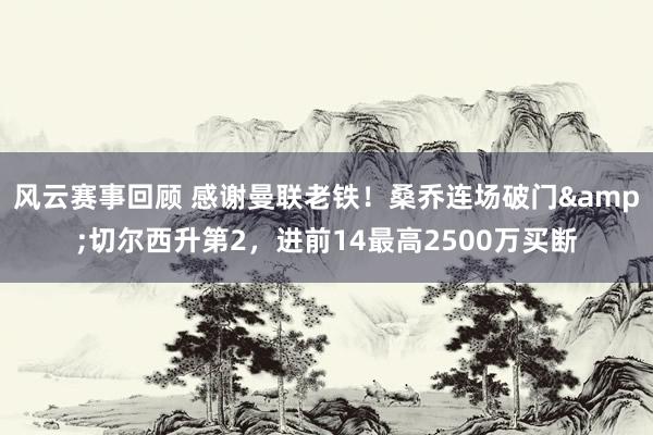 风云赛事回顾 感谢曼联老铁！桑乔连场破门&切尔西升第2，进前14最高2500万买断