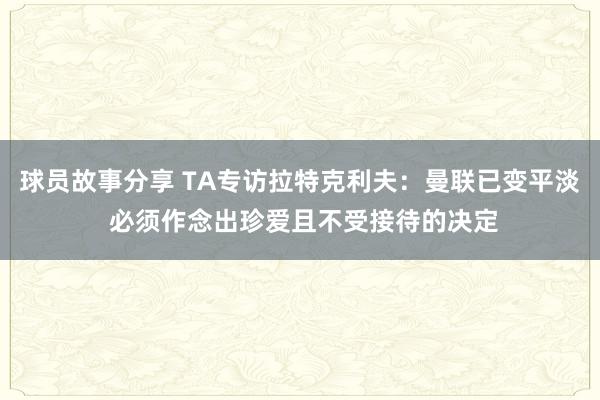 球员故事分享 TA专访拉特克利夫：曼联已变平淡 必须作念出珍爱且不受接待的决定