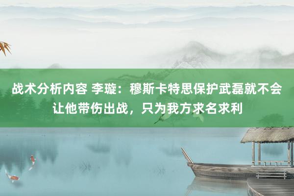 战术分析内容 李璇：穆斯卡特思保护武磊就不会让他带伤出战，只为我方求名求利