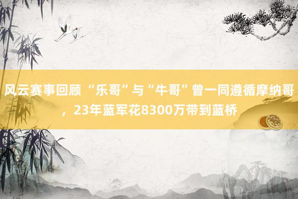 风云赛事回顾 “乐哥”与“牛哥”曾一同遵循摩纳哥，23年蓝军花8300万带到蓝桥