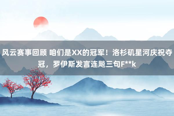 风云赛事回顾 咱们是XX的冠军！洛杉矶星河庆祝夺冠，罗伊斯发言连飚三句F**k