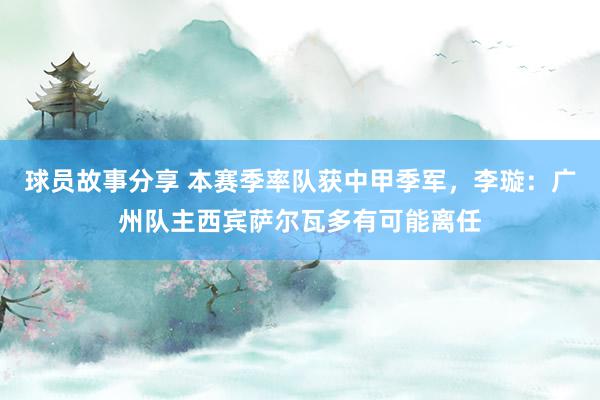 球员故事分享 本赛季率队获中甲季军，李璇：广州队主西宾萨尔瓦多有可能离任