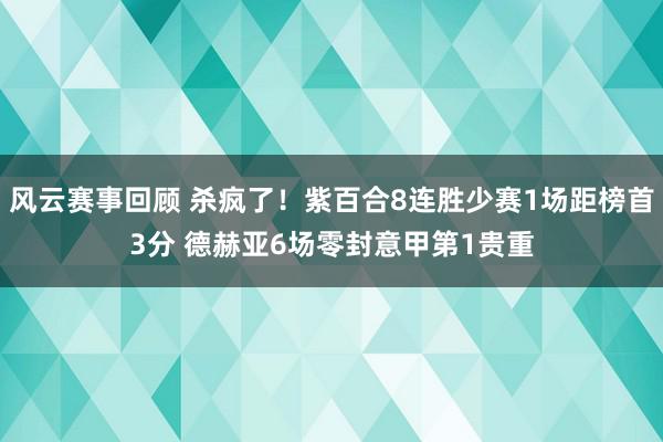 风云赛事回顾 杀疯了！紫百合8连胜少赛1场距榜首3分 德赫亚6场零封意甲第1贵重