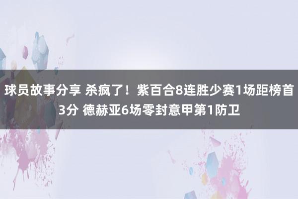 球员故事分享 杀疯了！紫百合8连胜少赛1场距榜首3分 德赫亚6场零封意甲第1防卫