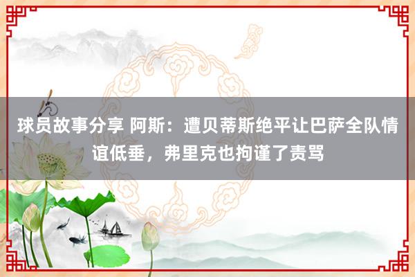 球员故事分享 阿斯：遭贝蒂斯绝平让巴萨全队情谊低垂，弗里克也拘谨了责骂