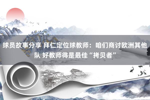 球员故事分享 拜仁定位球教师：咱们商讨欧洲其他队 好教师得是最佳“拷贝者”