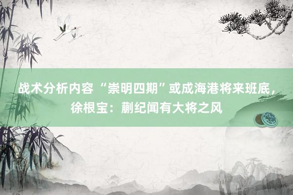 战术分析内容 “崇明四期”或成海港将来班底，徐根宝：蒯纪闻有大将之风