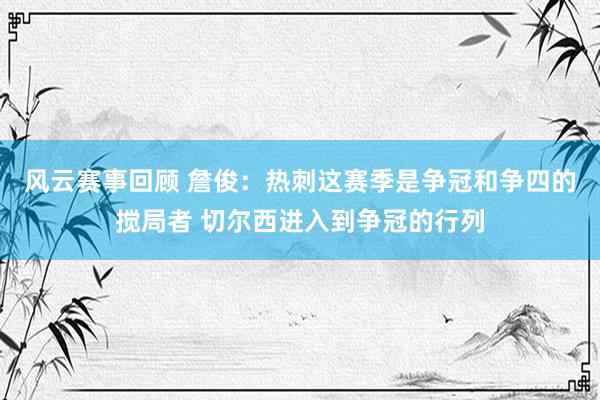 风云赛事回顾 詹俊：热刺这赛季是争冠和争四的搅局者 切尔西进入到争冠的行列