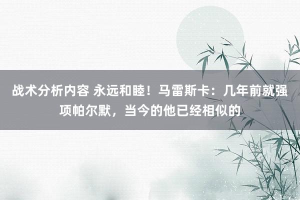 战术分析内容 永远和睦！马雷斯卡：几年前就强项帕尔默，当今的他已经相似的