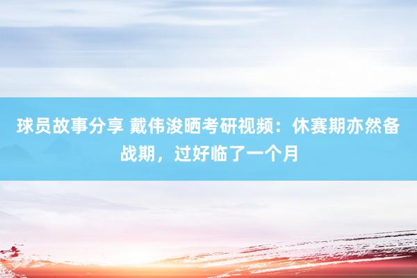 球员故事分享 戴伟浚晒考研视频：休赛期亦然备战期，过好临了一个月