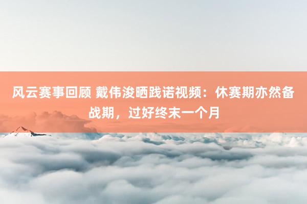 风云赛事回顾 戴伟浚晒践诺视频：休赛期亦然备战期，过好终末一个月