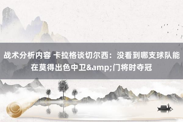 战术分析内容 卡拉格谈切尔西：没看到哪支球队能在莫得出色中卫&门将时夺冠