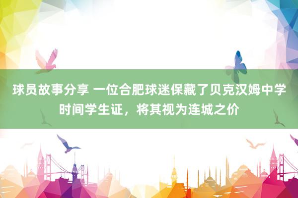 球员故事分享 一位合肥球迷保藏了贝克汉姆中学时间学生证，将其视为连城之价