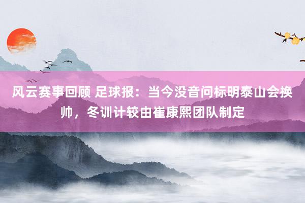 风云赛事回顾 足球报：当今没音问标明泰山会换帅，冬训计较由崔康熙团队制定