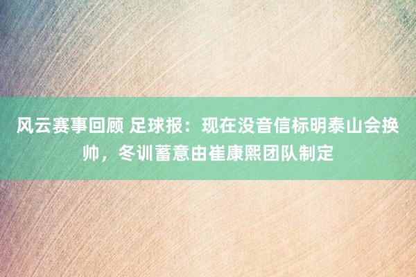 风云赛事回顾 足球报：现在没音信标明泰山会换帅，冬训蓄意由崔康熙团队制定