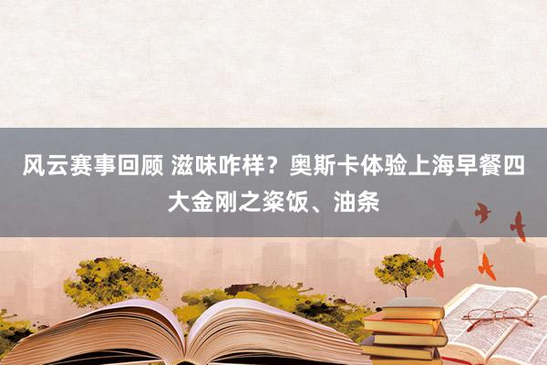 风云赛事回顾 滋味咋样？奥斯卡体验上海早餐四大金刚之粢饭、油条