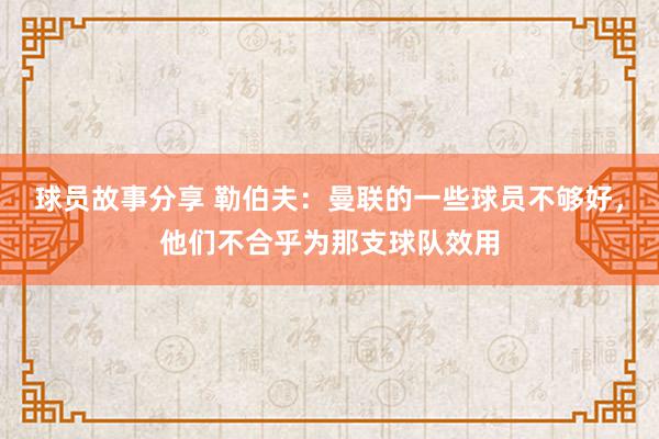 球员故事分享 勒伯夫：曼联的一些球员不够好，他们不合乎为那支球队效用