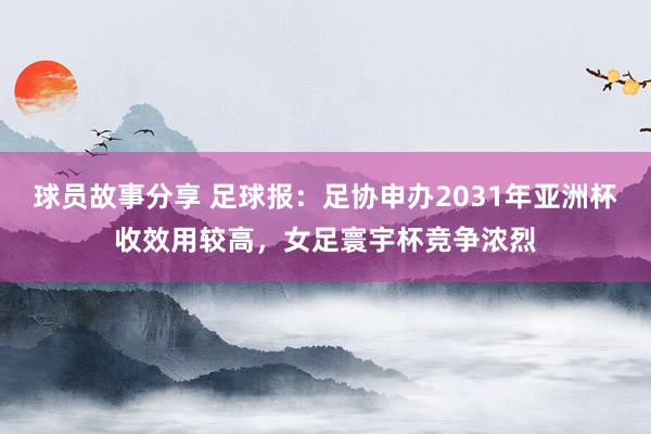 球员故事分享 足球报：足协申办2031年亚洲杯收效用较高，女足寰宇杯竞争浓烈