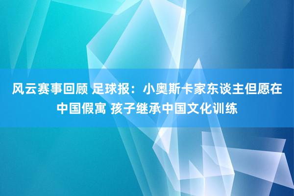 风云赛事回顾 足球报：小奥斯卡家东谈主但愿在中国假寓 孩子继承中国文化训练