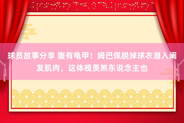 球员故事分享 腹有龟甲！姆巴佩脱掉球衣潜入阐发肌肉，这体魄羡煞东说念主也