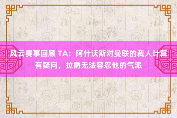 风云赛事回顾 TA：阿什沃斯对曼联的裁人计算有疑问，拉爵无法容忍他的气派