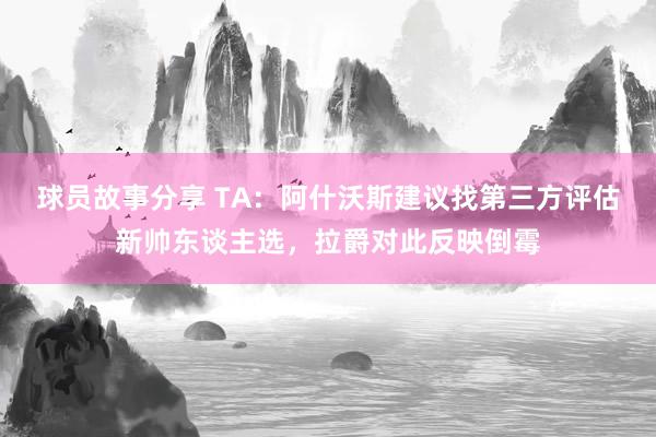 球员故事分享 TA：阿什沃斯建议找第三方评估新帅东谈主选，拉爵对此反映倒霉