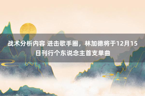 战术分析内容 进击歌手圈，林加德将于12月15日刊行个东说念主首支单曲