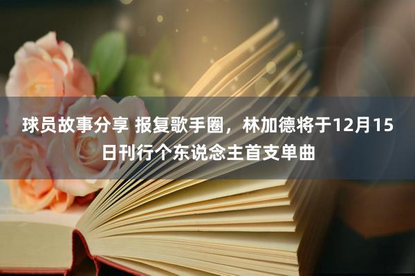 球员故事分享 报复歌手圈，林加德将于12月15日刊行个东说念主首支单曲