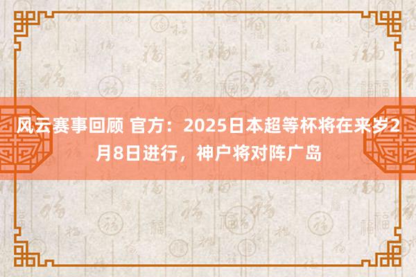 风云赛事回顾 官方：2025日本超等杯将在来岁2月8日进行，神户将对阵广岛