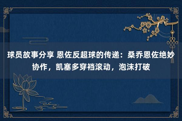 球员故事分享 恩佐反超球的传递：桑乔恩佐绝妙协作，凯塞多穿裆滚动，泡沫打破