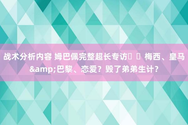 战术分析内容 姆巴佩完整超长专访⭐️梅西、皇马&巴黎、恋爱？毁了弟弟生计？