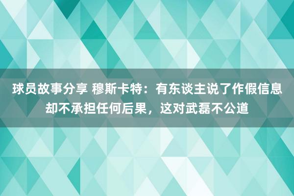 球员故事分享 穆斯卡特：有东谈主说了作假信息却不承担任何后果，这对武磊不公道