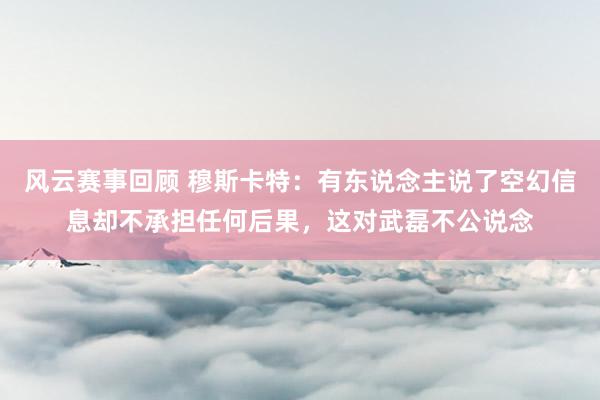 风云赛事回顾 穆斯卡特：有东说念主说了空幻信息却不承担任何后果，这对武磊不公说念