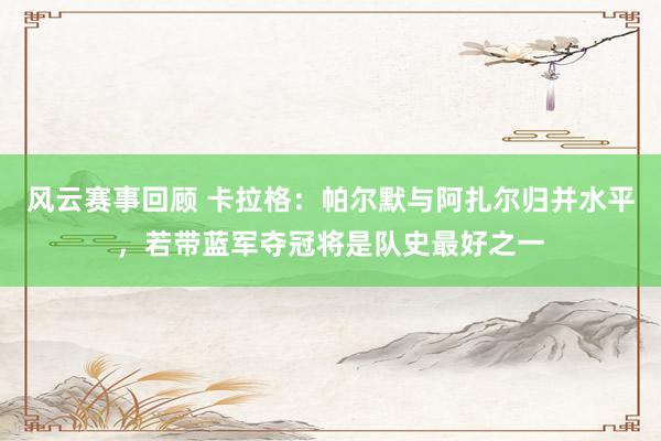 风云赛事回顾 卡拉格：帕尔默与阿扎尔归并水平，若带蓝军夺冠将是队史最好之一