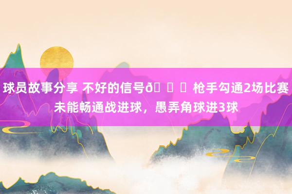 球员故事分享 不好的信号😕枪手勾通2场比赛未能畅通战进球，愚弄角球进3球