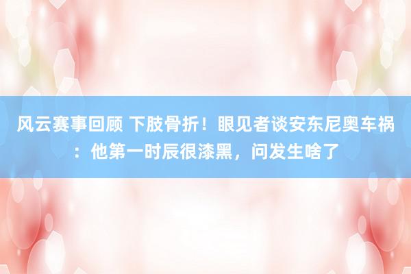 风云赛事回顾 下肢骨折！眼见者谈安东尼奥车祸：他第一时辰很漆黑，问发生啥了