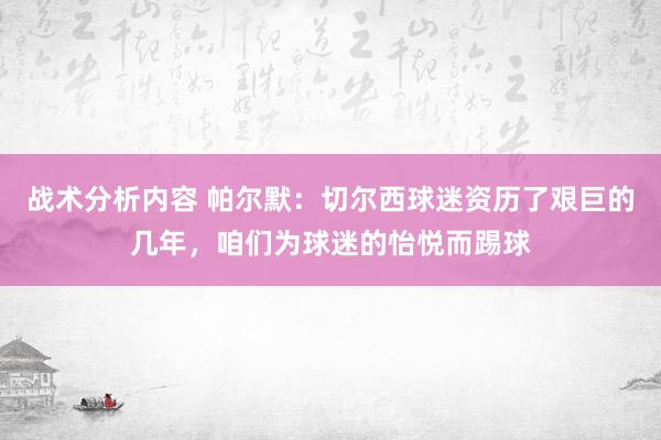 战术分析内容 帕尔默：切尔西球迷资历了艰巨的几年，咱们为球迷的怡悦而踢球