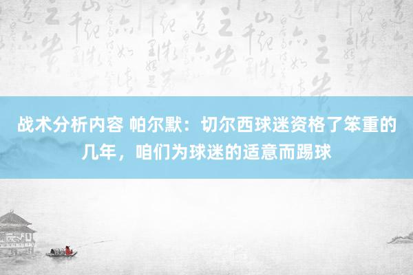 战术分析内容 帕尔默：切尔西球迷资格了笨重的几年，咱们为球迷的适意而踢球