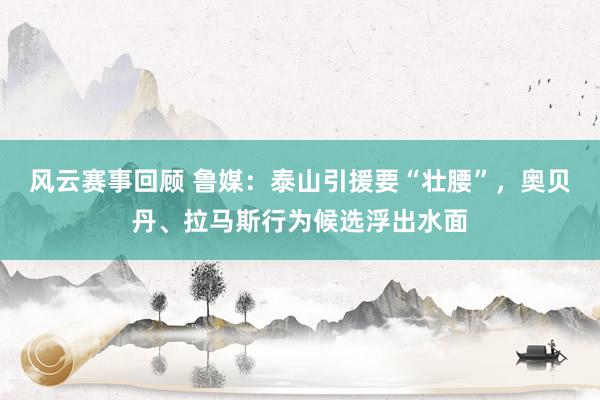 风云赛事回顾 鲁媒：泰山引援要“壮腰”，奥贝丹、拉马斯行为候选浮出水面