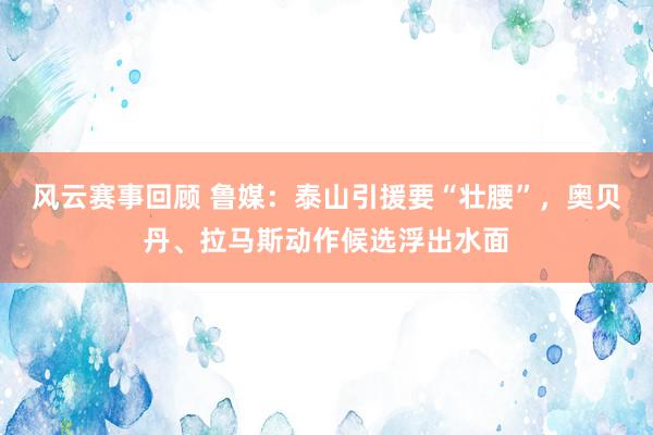 风云赛事回顾 鲁媒：泰山引援要“壮腰”，奥贝丹、拉马斯动作候选浮出水面