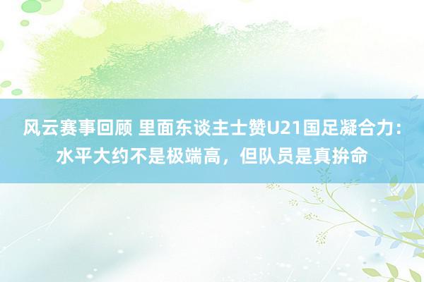 风云赛事回顾 里面东谈主士赞U21国足凝合力：水平大约不是极端高，但队员是真拚命