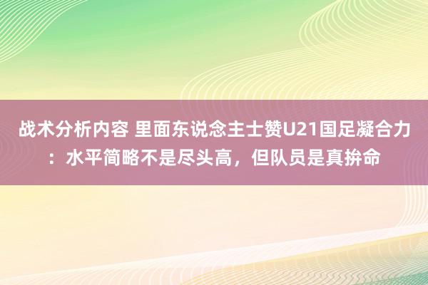 战术分析内容 里面东说念主士赞U21国足凝合力：水平简略不是尽头高，但队员是真拚命