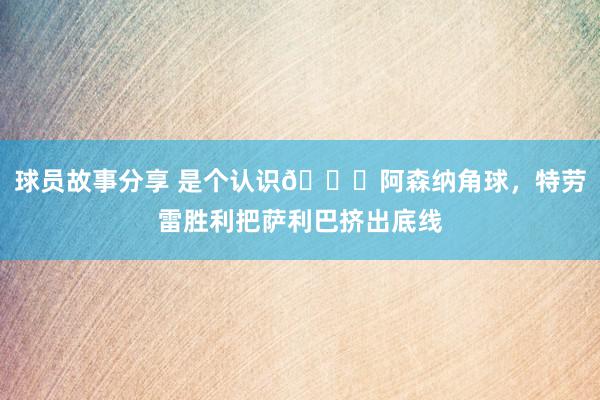 球员故事分享 是个认识😂阿森纳角球，特劳雷胜利把萨利巴挤出底线