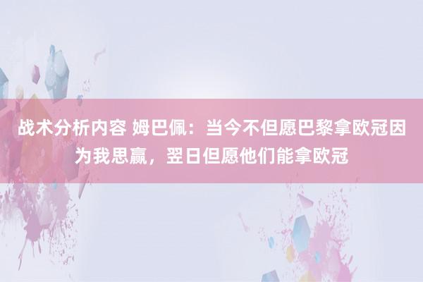 战术分析内容 姆巴佩：当今不但愿巴黎拿欧冠因为我思赢，翌日但愿他们能拿欧冠