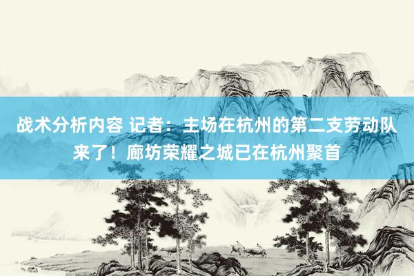 战术分析内容 记者：主场在杭州的第二支劳动队来了！廊坊荣耀之城已在杭州聚首