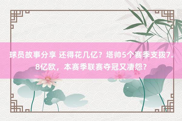 球员故事分享 还得花几亿？塔帅5个赛季支拨7.8亿欧，本赛季联赛夺冠又凄怨？